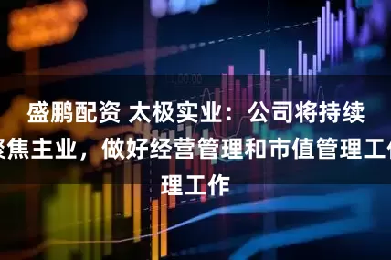 盛鹏配资 太极实业：公司将持续聚焦主业，做好经营管理和市值管理工作