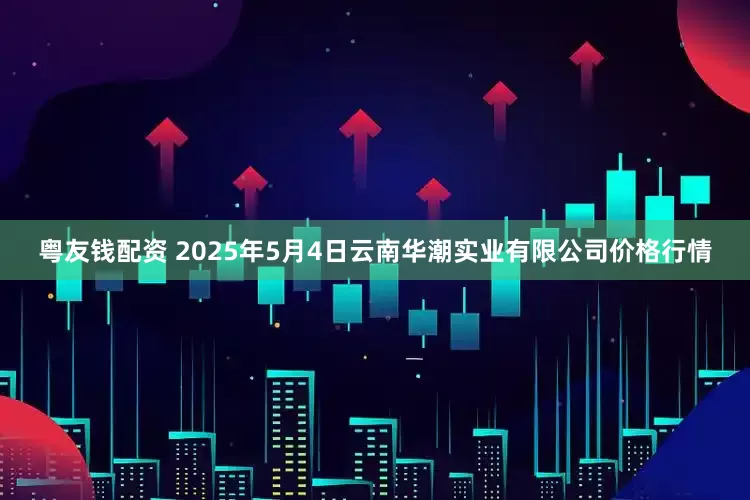 粤友钱配资 2025年5月4日云南华潮实业有限公司价格行情