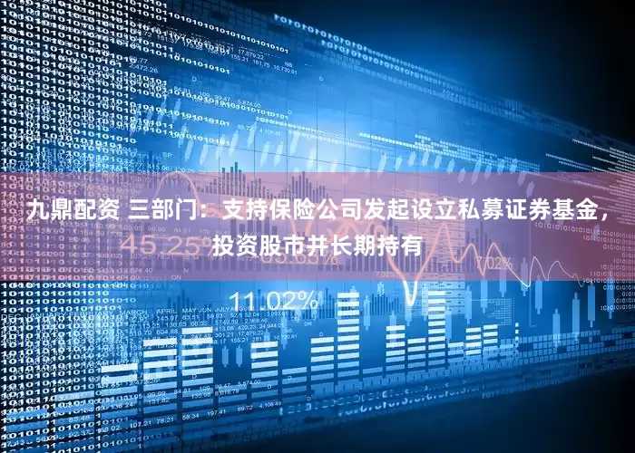 九鼎配资 三部门：支持保险公司发起设立私募证券基金，投资股市并长期持有