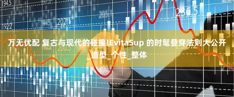 万无优配 复古与现代的碰撞!EvitaSup 的时髦叠穿法则大公开_造型_个性_整体
