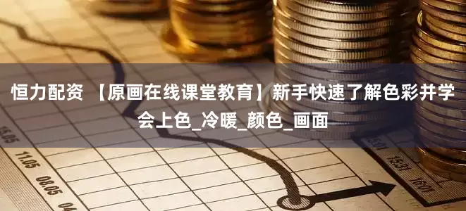 恒力配资 【原画在线课堂教育】新手快速了解色彩并学会上色_冷暖_颜色_画面