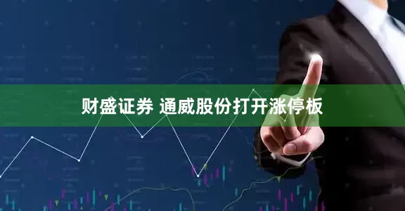 财盛证券 通威股份打开涨停板