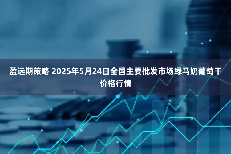 盈远期策略 2025年5月24日全国主要批发市场绿马奶葡萄干价格行情