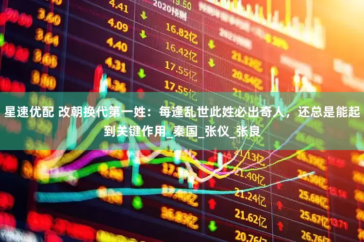 星速优配 改朝换代第一姓：每逢乱世此姓必出奇人，还总是能起到关键作用_秦国_张仪_张良