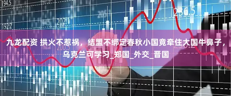 九龙配资 拱火不惹祸，结盟不绑定春秋小国竟牵住大国牛鼻子，乌克兰可学习_郑国_外交_晋国