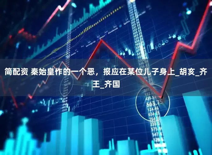 简配资 秦始皇作的一个恶，报应在某位儿子身上_胡亥_齐王_齐国