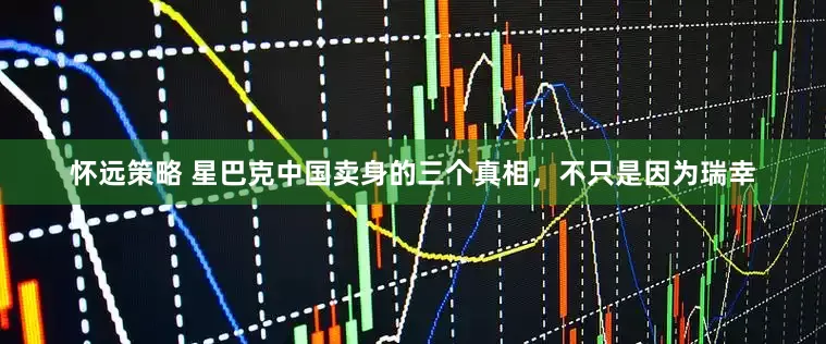 怀远策略 星巴克中国卖身的三个真相，不只是因为瑞幸
