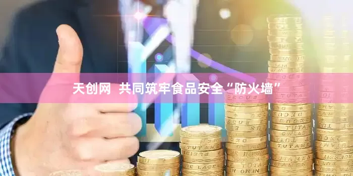 天创网  共同筑牢食品安全“防火墙”