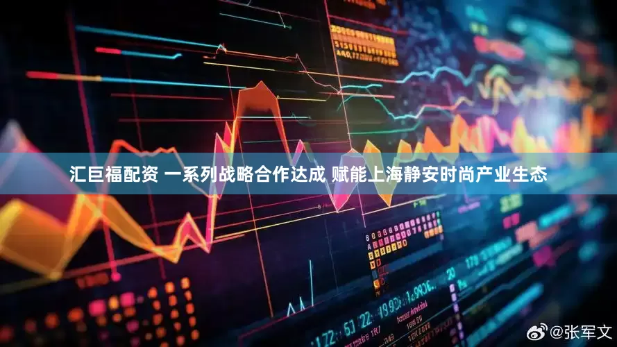汇巨福配资 一系列战略合作达成 赋能上海静安时尚产业生态