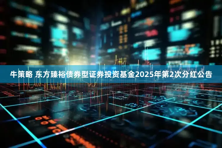 牛策略 东方臻裕债券型证券投资基金2025年第2次分红公告