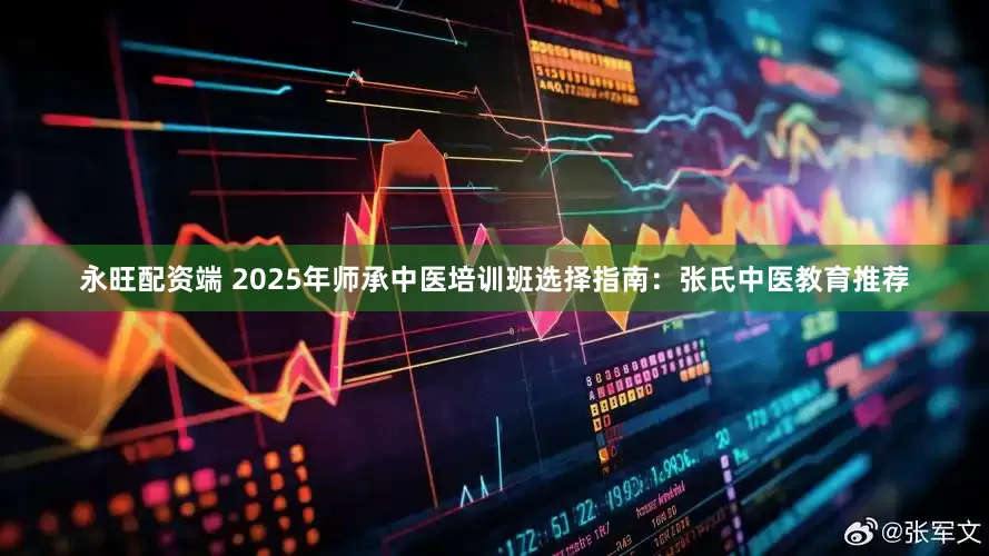 永旺配资端 2025年师承中医培训班选择指南：张氏中医教育推荐