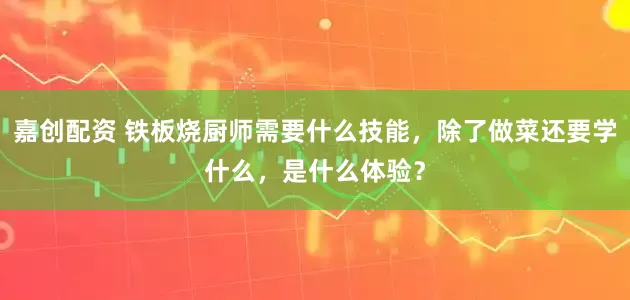 嘉创配资 铁板烧厨师需要什么技能，除了做菜还要学什么，是什么体验？