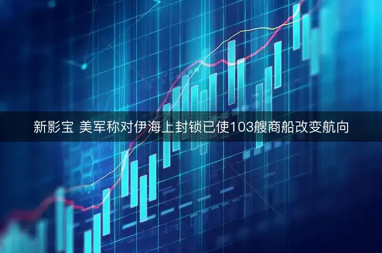 新影宝 美军称对伊海上封锁已使103艘商船改变航向